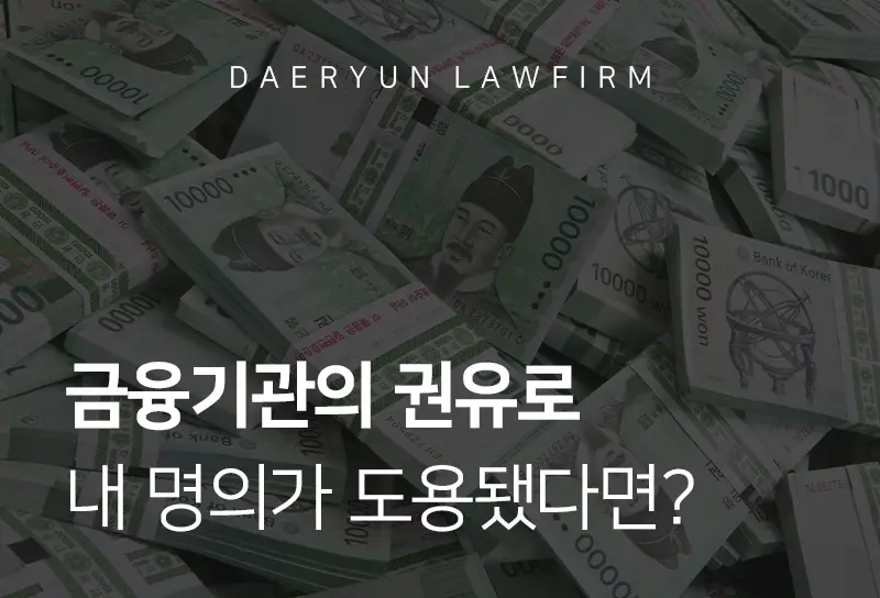 강남로펌에서 알아보는 금융기관의 권유로 대출에 내 명의가 도용됐다면? 강남로펌